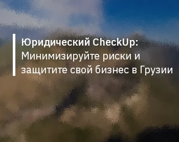 Юридический CheckUp: Минимизируйте риски и защитите свой бизнес в Грузии