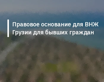 Правовое основание для ВНЖ Грузии для бывших граждан