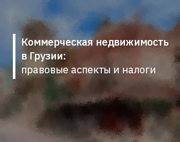 Коммерческая недвижимость в Грузии: правовые аспекты и налоги