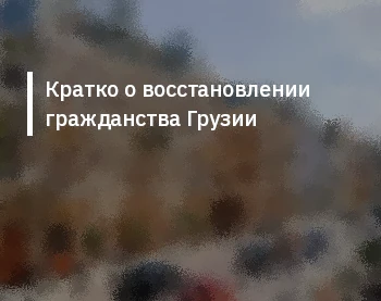 Кратко о восстановлении гражданства Грузии