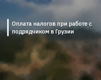 Оплата налогов при работе с подрядчиком в Грузии