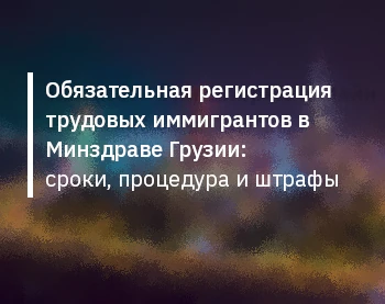 Обязательная регистрация трудовых иммигрантов в Минздраве Грузии: сроки, процедура и штрафы
