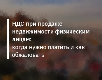 НДС при продаже недвижимости физическим лицам: когда нужно платить и как обжаловать