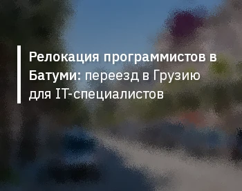 Релокация программистов в Батуми: переезд в Грузию для IT-специалистов