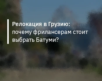 Релокация в Грузию: почему фрилансерам стоит выбрать Батуми?