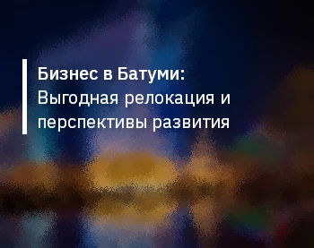 Бизнес в Батуми: Выгодная релокация и перспективы развития