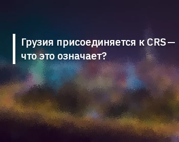 Грузия присоединяется к CRS — что это означает?