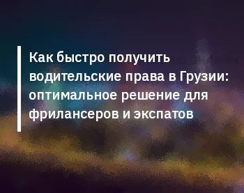Как быстро получить водительские права в Грузии: оптимальное решение для фрилансеров и экспатов