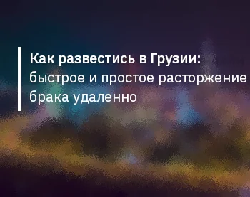 Как развестись в Грузии: быстрое и простое расторжение брака удаленно