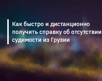 Как быстро и дистанционно получить справку об отсутствии судимости из Грузии