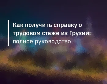 Как получить справку о трудовом стаже из Грузии: полное руководство