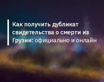 Как получить дубликат свидетельства о смерти из Грузии: официально и онлайн