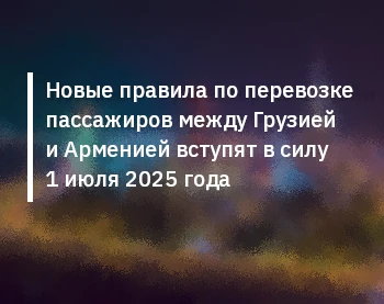 Новые правила по перевозке пассажиров между Грузией и Арменией вступят в силу 1 июля 2025 года