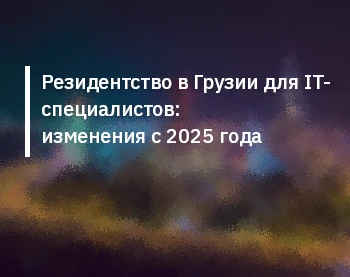Резидентство в Грузии для IT-специалистов: изменения с 2025 года