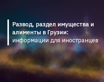 Развод, раздел имущества и алименты в Грузии: информации для иностранцев