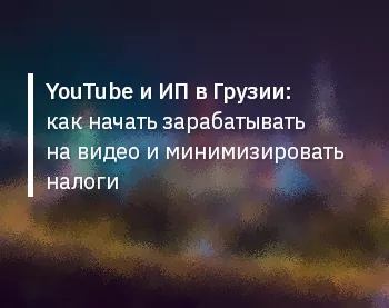YouTube и ИП в Грузии: Как начать зарабатывать на видео и минимизировать налоги