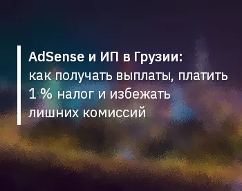 AdSense и ИП в Грузии — как получать выплаты, платить 1 % налог и избежать лишних комиссий