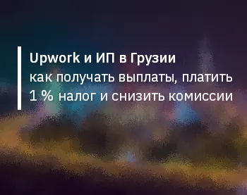 Upwork и ИП в Грузии — как получать выплаты, платить 1 % налог и снизить комиссии