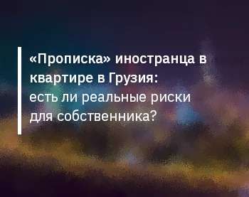 «Прописка» иностранца в квартире в Грузия: есть ли реальные риски для собственника?